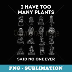 I have too many plants said no one ever - Stylish Sublimation Digital Download