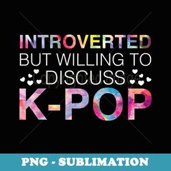 Introverted But Willing To Discuss K-Pop Korean Music Gayo - Special Edition Sublimation PNG File
