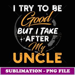 I Try To Be Good But I Take After My Uncle Funny Gift - Elegant Sublimation PNG Download