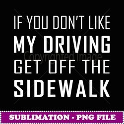 If You Don't Like My Driving Get Off The Sidewalk - PNG Transparent Sublimation Design