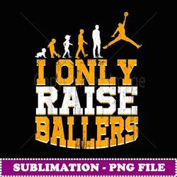 i only raise ballers basketball player mothers fathers - retro png sublimation digital download