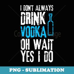 I Don't Always Drink Vodka Oh Wait Yes I Do Drinking - Exclusive Sublimation Digital File