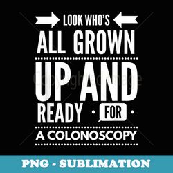 Look Who Is All Grown Up And Ready For A Colonoscopy - Instant PNG Sublimation Download