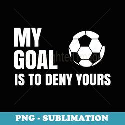 My Goal Is To Deny Yours - Soccer Goalie