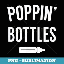 poppin' bottles - funny new dad for fathers