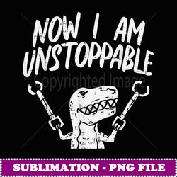 Now I Am Unsoppable Trex Funny Rex Dinosaur Lover - Premium PNG Sublimation File