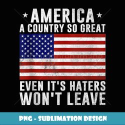 America a country so great even it's Haters won't leave - PNG Sublimation Digital Download