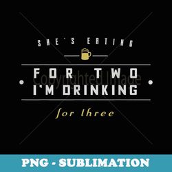 She's Eating For 2 I'm Drinking For 3 Dad To Be - Instant Sublimation Digital Download