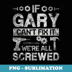Mens If Gary Can't Fix it We're All Screwed Funny Fathers - Premium Sublimation Digital Download