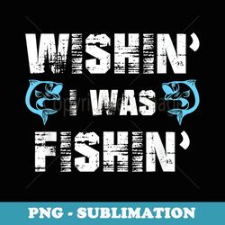 Wishin' I Was Fishin' T Funny Fishing T - Artistic Sublimation Digital File