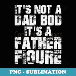 Mens It's Not A Dad Bod It's A Father Figure Fathers Day - Decorative Sublimation PNG File