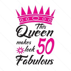 This Queen Makes 50 Look Fabulous Svg, Birthday Svg, Queen Svg, 50 Fabulous Svg, Crown Svg, Birthday Gift Svg, Happy Bir