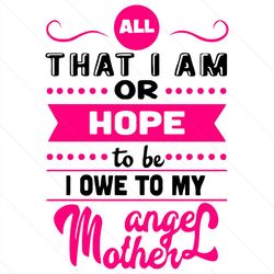 That I Am Or Hope To Be I Owe To My Angle Mother Svg, Mother Day Svg, Happy Mother Day Svg, My Angle Mother Svg, Mom Svg