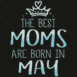 The Best Moms Are Born In May Svg, Mother Day Svg, Best Mom, Mom Svg, Born In May Svg, Mom Born In May Svg, May Mom Svg,