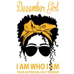 December Girl I Am Who I Am Your Approval Isnt Needed Svg
