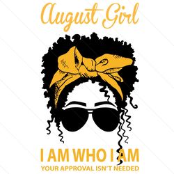 August Girl I Am Who I Am Your Approval Isnt Needed Svg