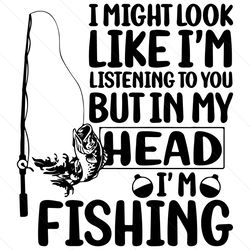 I Might Look Like Im Listening To You But In My Head Im Fishing, Fishing Svg