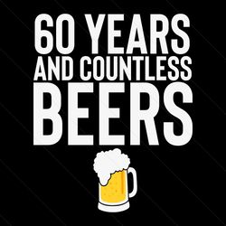 60 Years And Countless Beers Funny Svg, Drinking Svg, Birthday Svg, 60th Birthday Svg