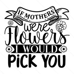 Flowers Mom I Would Pick You Quotes SVG