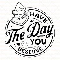 Have the day you deserve svg, Grinch Christmas Svg, Santa Claus, Grinchmas, Merry Christmas, Png File, Instant Download