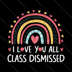 I Love You All Class Dismissed SVG, End Of School Png, Last Day of School Svg, Summer Break Svg, Teacher Rainbow Svg, Te