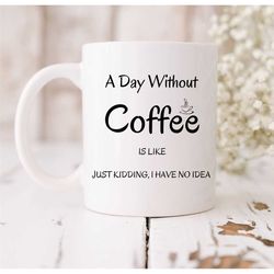 A Day Without Coffee Mug, Just Kidding, I Have No Idea, Coffee Lover, Funny Coffee Mug, White Mug, Funny Mug, Gift For H