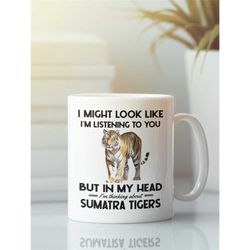 sumatra tiger gifts, sumatran tiger mug, i might look like i'm listening to you but in my head i'm thinking about sumatr