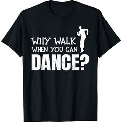dancing dance why walk when you can dance t-shirt