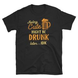 Feeling Cute Might Get Drunk Later Funny Internet Meme Craft Beer Bar Alcohol Drinking Gift Short-Sleeve Unisex T-Shirt