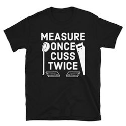 Measure Once, Cuss Twice Shirt, Wood Shirt Men, Woodworker Shirt