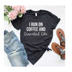 gifts for oily mama i run on coffee and essential oils essential oil shirts essential oils shirt essential oil mama shir