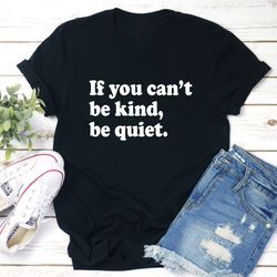 If You Can't Be Kind Be Quiet T-Shirt