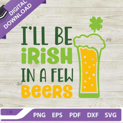 Ill Be Irish In A Few Beers SVG, St Patricks Day SVG, Shamrock SVG, Irish SVG