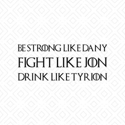 Be Strong Like Dany Fight Like Jon Drink Like Tyrion, Game Of Thrones Svg, House Stark, House lannister, Targaryen SVG P
