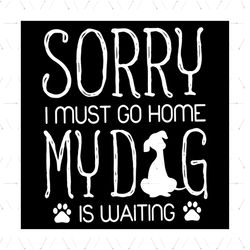 Sorry I Must Go Home, My Dog Is Waiting Svg, Animal Svg, Dogs Svg, Home Svg, Dogs Paw Svg, Waiting Svg, Funny Animal Svg