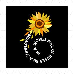 In A World Full Of Roses, Be A Sunflower Svg, Flower Svg, Sunflower Svg, Sunflower Quotes Svg, Birthday Gift Svg, Gift F