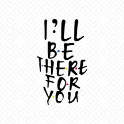 Ill Be There For You, gift for friend, gift ideal, digital file, svg