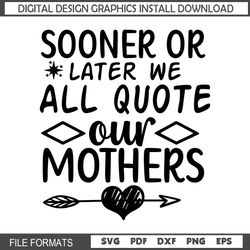 Sooner Or Later We All Quote Our Mothers SVG