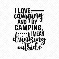 I Love Camping And By Camping I Mean Drinking Outside Svg, Camping Svg, Camper Svg, Love Camping, Drinking Outside Svg,