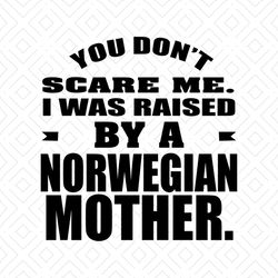 You Don't Scare Me I Was Raised By A Norwegian Mother Shirt Svg, Funny Shirt Svg, Funny saying, Cricut, Silhouette Decal