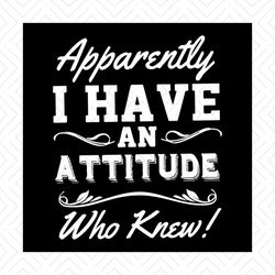 Apparently I Have An Attitude Who Knew Svg, Funny Saying, Funny Shirt, Gift For Friends, Svg, Png, Eps, Dxf