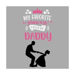 My Favorite Princess Calls Me Daddy Svg, Fathers Day Svg, Dad Svg, Daddy Svg, Dads Princess Svg, Dad And Daughter, Girl