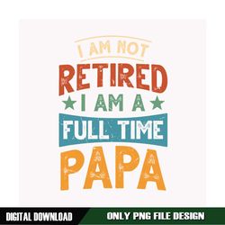 I Am Not Retired I Am A Full Time Papa PNG