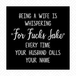 being a wife is whispering 'for fucks jake' every time your husband calls your name svg