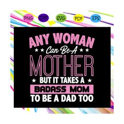 Any woman can be a mother but it takes a badass mom to be a dad too svg, fathers day svg, mothers day svg, parents svg,