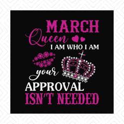 March queen I am who I am your approval isn't needed svg, birthday svg, march queen svg, birthday queen svg, march birth