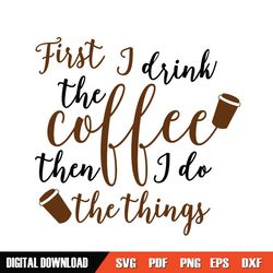 First I Drink The Coffee Then I Do The Things SVG