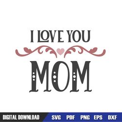 I Love You Mom Mother Day Print SVG