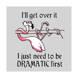 Dramatic Flamingo, Ill Get Over it, I Just Need to be Dramatic First, Funny Quote, Flamingo vector, funny Flamingo svg,