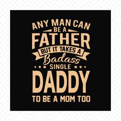 Any Man Can Be A Father But It Take A Badass Single Daddy To Be A Mom Too Svg, Fathers Day Svg, Single Dad Svg, Dad Svg,